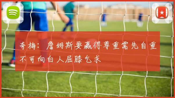 夸梅:詹姆斯要赢得尊重需先自重不可向白人屈膝乞求