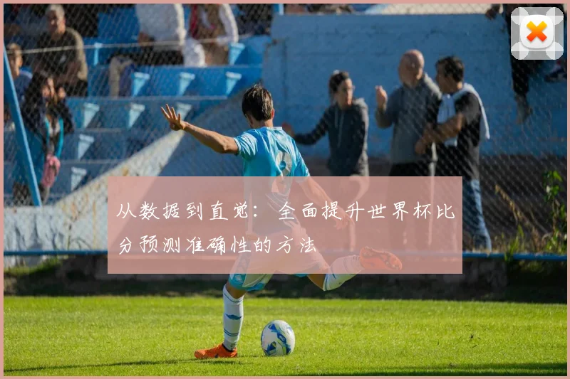 从数据到直觉：全面提升世界杯比分预测准确性的方法